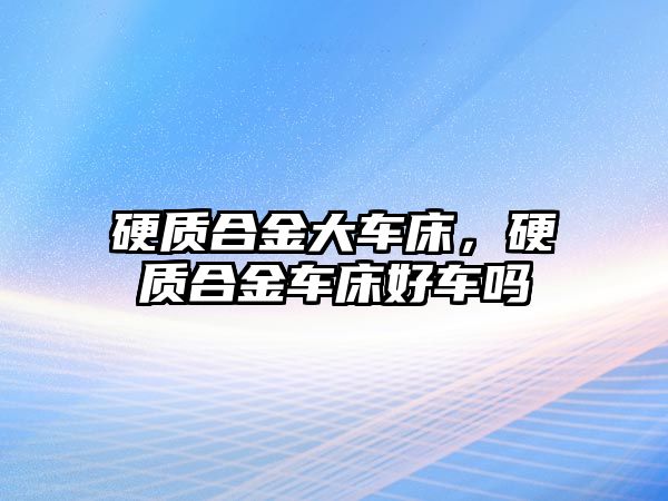 硬質合金大車床，硬質合金車床好車嗎