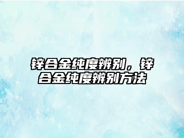 鋅合金純度辨別，鋅合金純度辨別方法