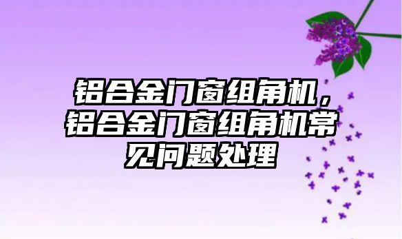 鋁合金門窗組角機，鋁合金門窗組角機常見問題處理