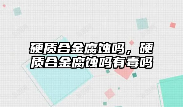 硬質合金腐蝕嗎，硬質合金腐蝕嗎有毒嗎