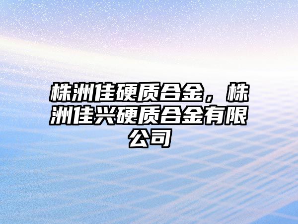 株洲佳硬質(zhì)合金，株洲佳興硬質(zhì)合金有限公司