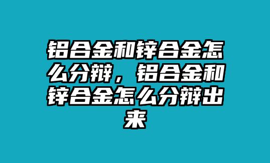 鋁合金和鋅合金怎么分辯，鋁合金和鋅合金怎么分辯出來