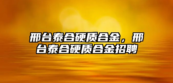 邢臺泰合硬質合金，邢臺泰合硬質合金招聘