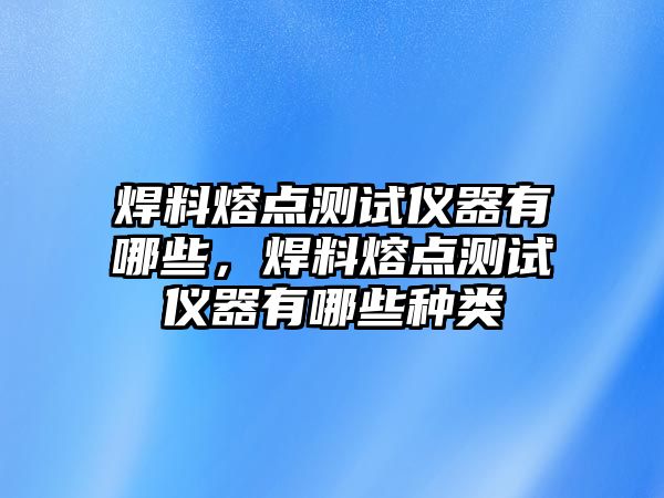 焊料熔點(diǎn)測(cè)試儀器有哪些，焊料熔點(diǎn)測(cè)試儀器有哪些種類