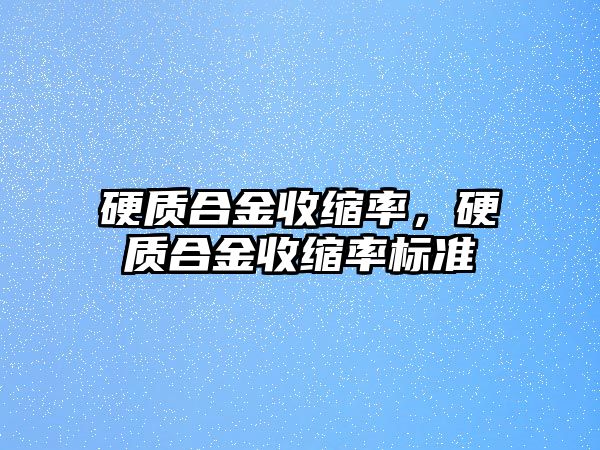 硬質(zhì)合金收縮率，硬質(zhì)合金收縮率標(biāo)準(zhǔn)