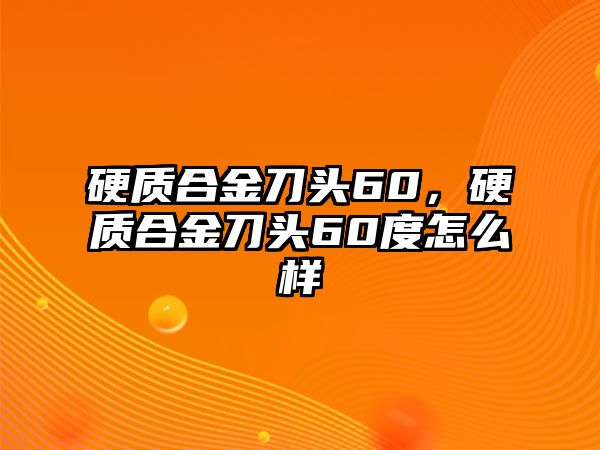 硬質合金刀頭60，硬質合金刀頭60度怎么樣