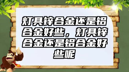 燈具鋅合金還是鋁合金好些，燈具鋅合金還是鋁合金好些呢