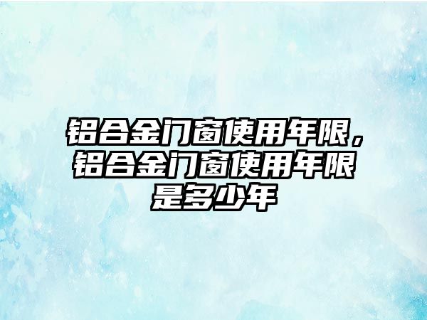 鋁合金門窗使用年限，鋁合金門窗使用年限是多少年