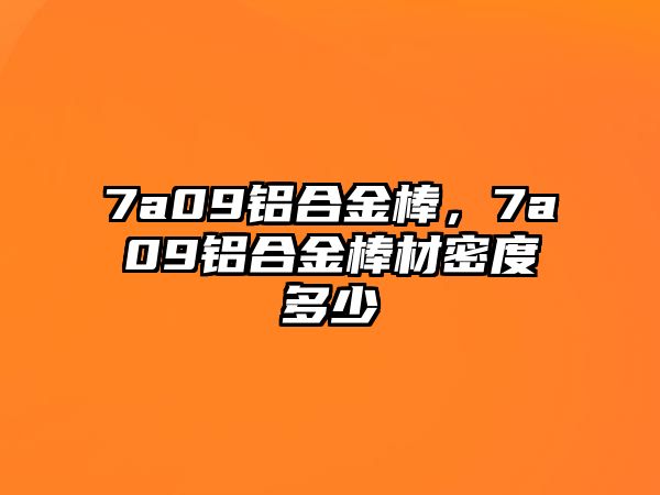 7a09鋁合金棒，7a09鋁合金棒材密度多少