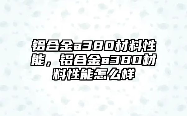 鋁合金a380材料性能，鋁合金a380材料性能怎么樣