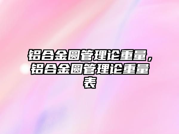 鋁合金圓管理論重量，鋁合金圓管理論重量表