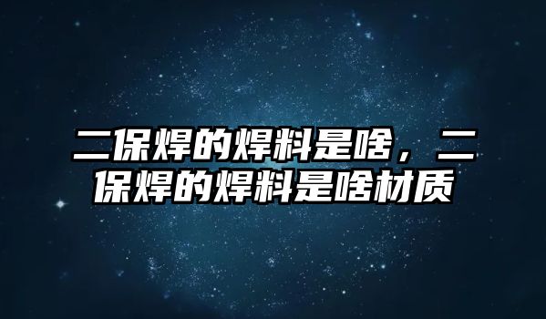 二保焊的焊料是啥，二保焊的焊料是啥材質(zhì)