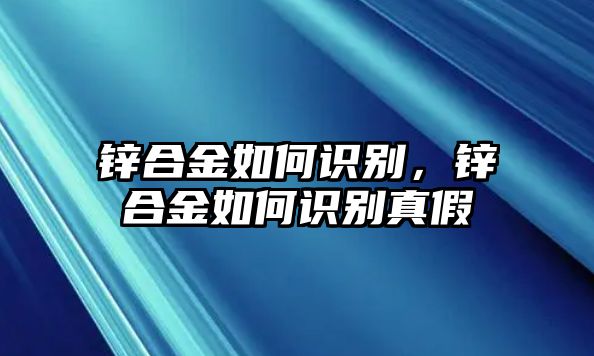 鋅合金如何識別，鋅合金如何識別真假