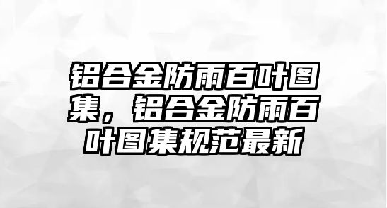 鋁合金防雨百葉圖集，鋁合金防雨百葉圖集規(guī)范最新