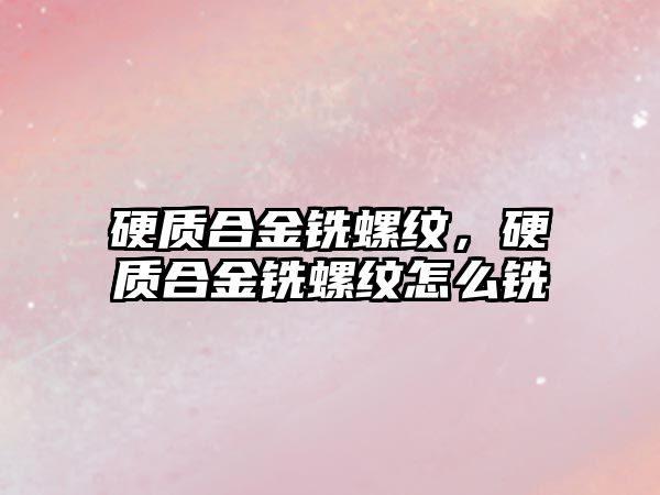 硬質(zhì)合金銑螺紋，硬質(zhì)合金銑螺紋怎么銑