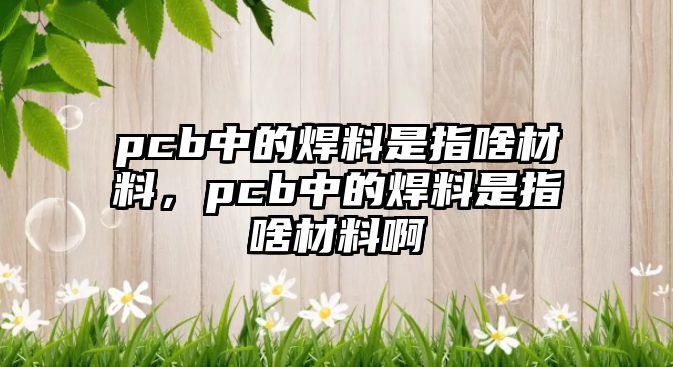 pcb中的焊料是指啥材料，pcb中的焊料是指啥材料啊