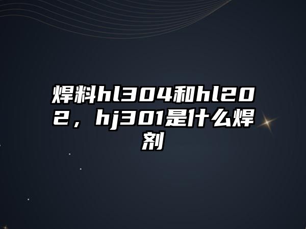 焊料hl304和hl202，hj301是什么焊劑