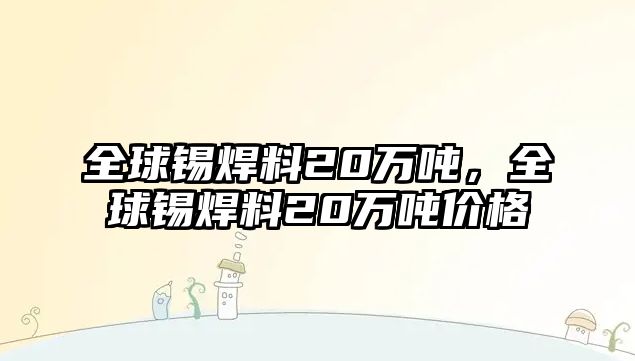 全球錫焊料20萬噸，全球錫焊料20萬噸價格