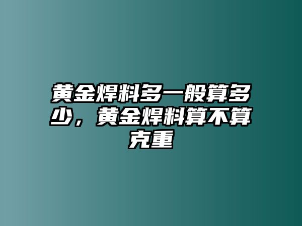 黃金焊料多一般算多少，黃金焊料算不算克重