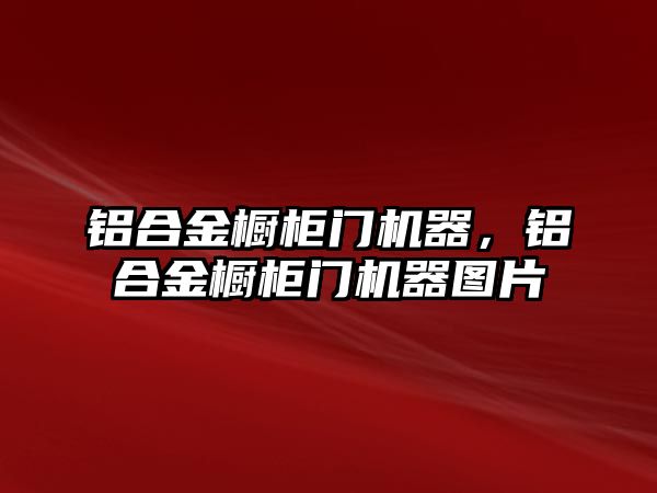 鋁合金櫥柜門機器，鋁合金櫥柜門機器圖片