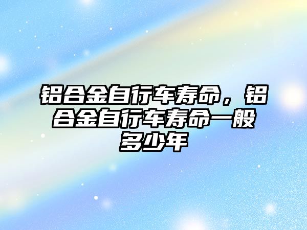 鋁合金自行車壽命，鋁合金自行車壽命一般多少年