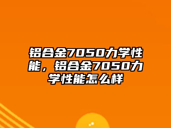 鋁合金7050力學(xué)性能，鋁合金7050力學(xué)性能怎么樣