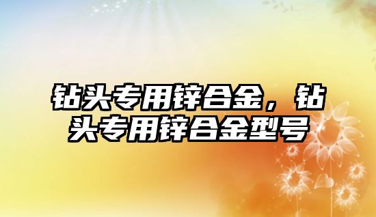 鉆頭專用鋅合金，鉆頭專用鋅合金型號(hào)