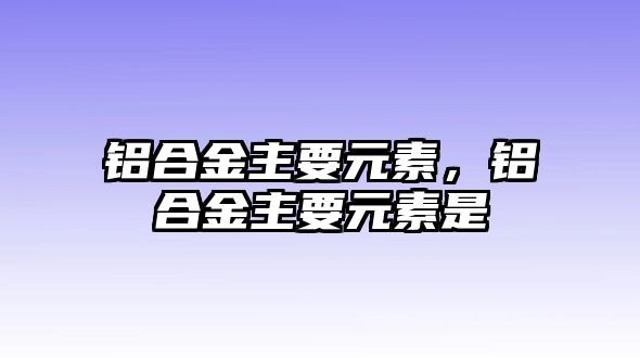 鋁合金主要元素，鋁合金主要元素是