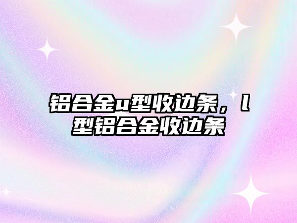 鋁合金u型收邊條，l型鋁合金收邊條