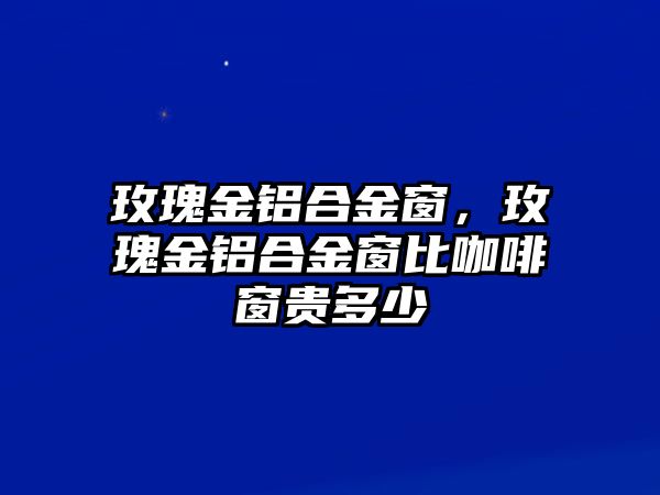 玫瑰金鋁合金窗，玫瑰金鋁合金窗比咖啡窗貴多少