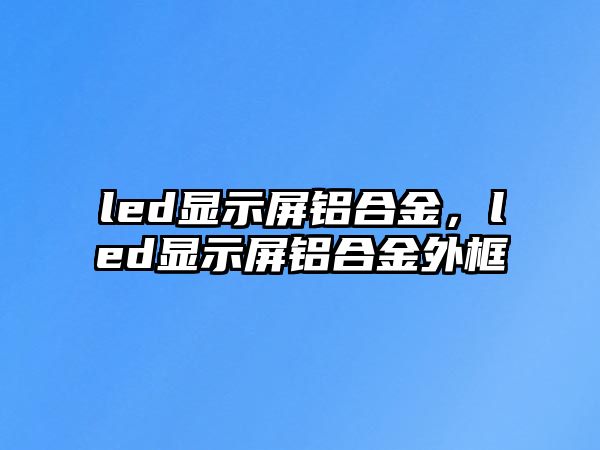 led顯示屏鋁合金，led顯示屏鋁合金外框