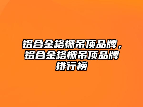 鋁合金格柵吊頂品牌，鋁合金格柵吊頂品牌排行榜