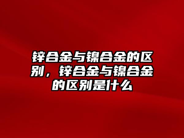 鋅合金與鎳合金的區(qū)別，鋅合金與鎳合金的區(qū)別是什么