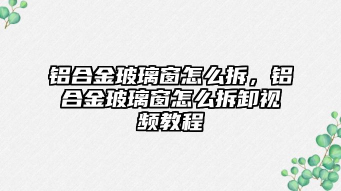 鋁合金玻璃窗怎么拆，鋁合金玻璃窗怎么拆卸視頻教程