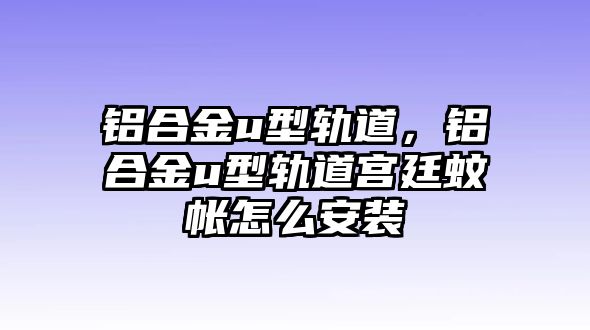 鋁合金u型軌道，鋁合金u型軌道宮廷蚊帳怎么安裝