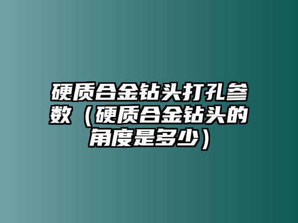 硬質合金鉆頭打孔參數(shù)（硬質合金鉆頭的角度是多少）