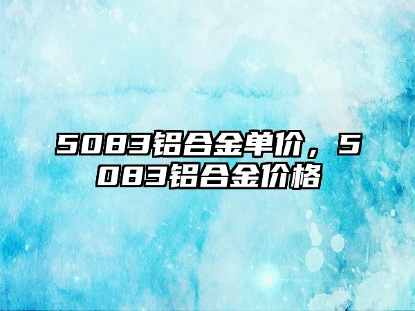 5083鋁合金單價(jià)，5083鋁合金價(jià)格