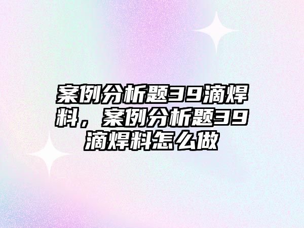 案例分析題39滴焊料，案例分析題39滴焊料怎么做