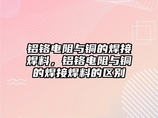 鋁鉻電阻與銅的焊接焊料，鋁鉻電阻與銅的焊接焊料的區(qū)別