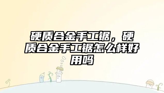 硬質(zhì)合金手工鋸，硬質(zhì)合金手工鋸怎么樣好用嗎