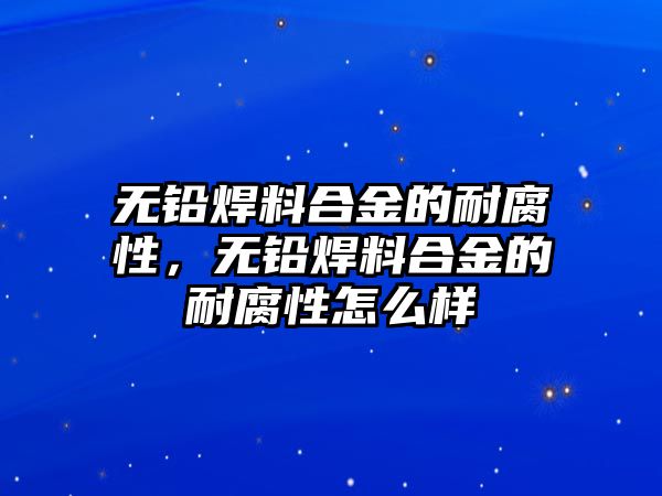 無(wú)鉛焊料合金的耐腐性，無(wú)鉛焊料合金的耐腐性怎么樣