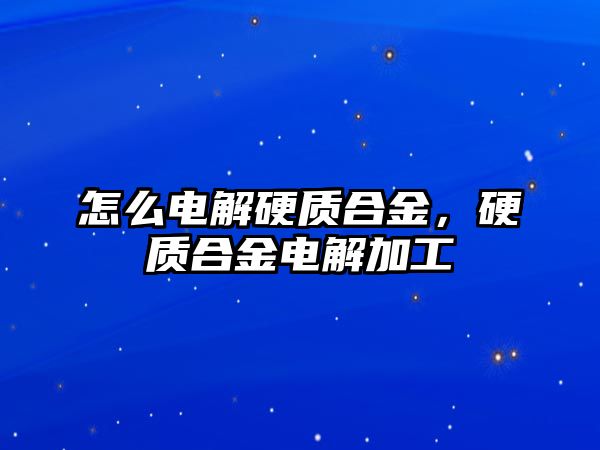 怎么電解硬質(zhì)合金，硬質(zhì)合金電解加工