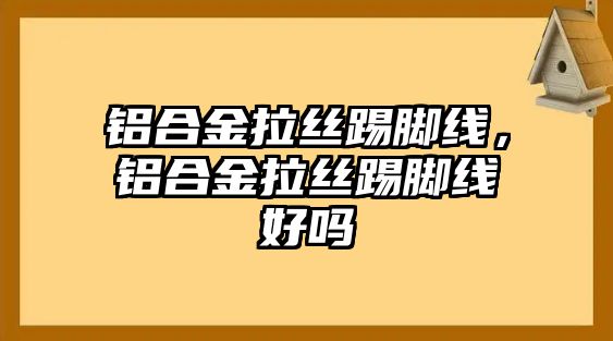 鋁合金拉絲踢腳線，鋁合金拉絲踢腳線好嗎