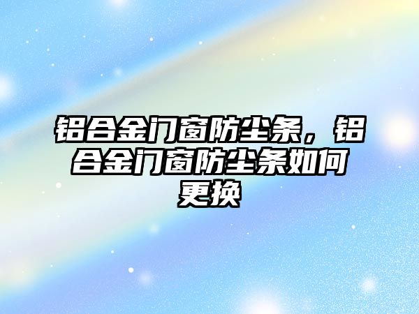 鋁合金門窗防塵條，鋁合金門窗防塵條如何更換