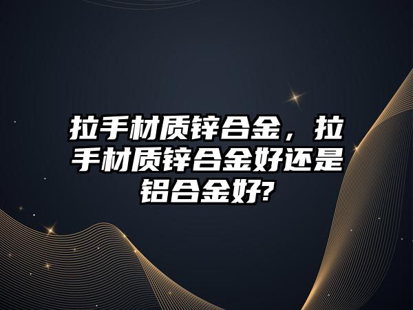 拉手材質(zhì)鋅合金，拉手材質(zhì)鋅合金好還是鋁合金好?