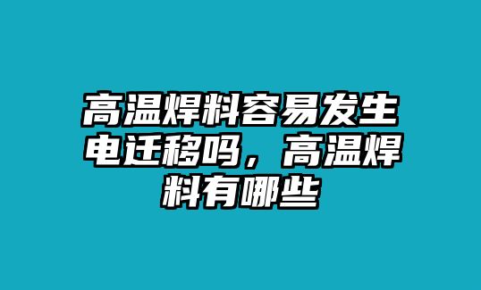 高溫焊料容易發(fā)生電遷移嗎，高溫焊料有哪些