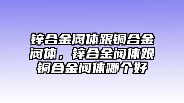 鋅合金閥體跟銅合金閥體，鋅合金閥體跟銅合金閥體哪個(gè)好