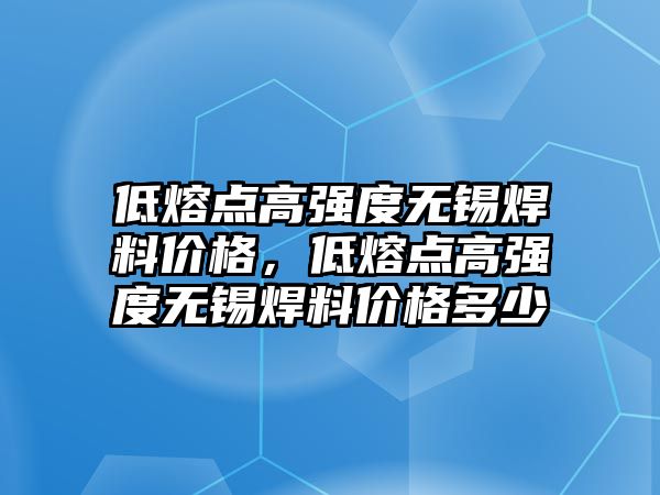 低熔點高強度無錫焊料價格，低熔點高強度無錫焊料價格多少