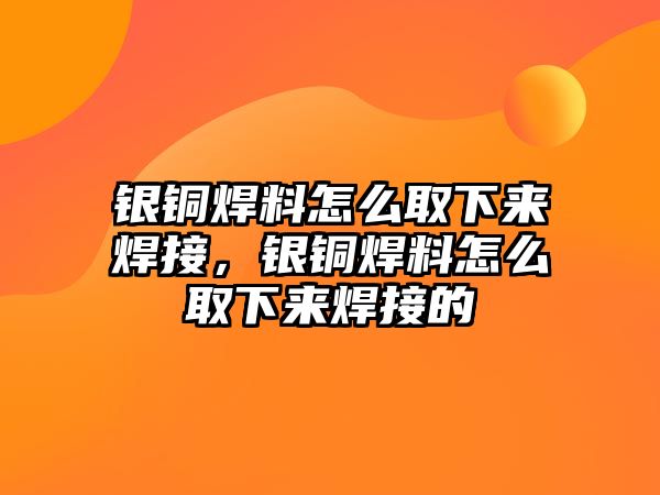 銀銅焊料怎么取下來焊接，銀銅焊料怎么取下來焊接的