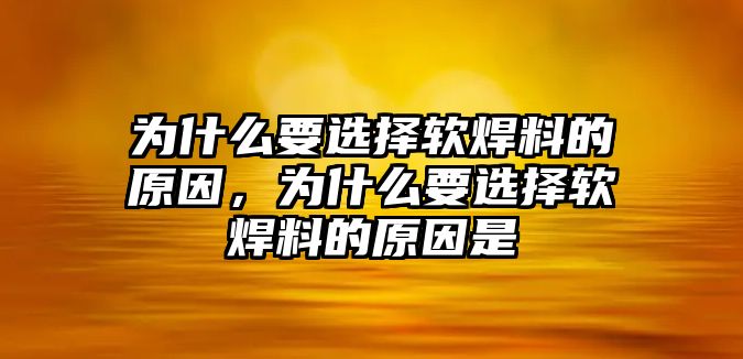 為什么要選擇軟焊料的原因，為什么要選擇軟焊料的原因是